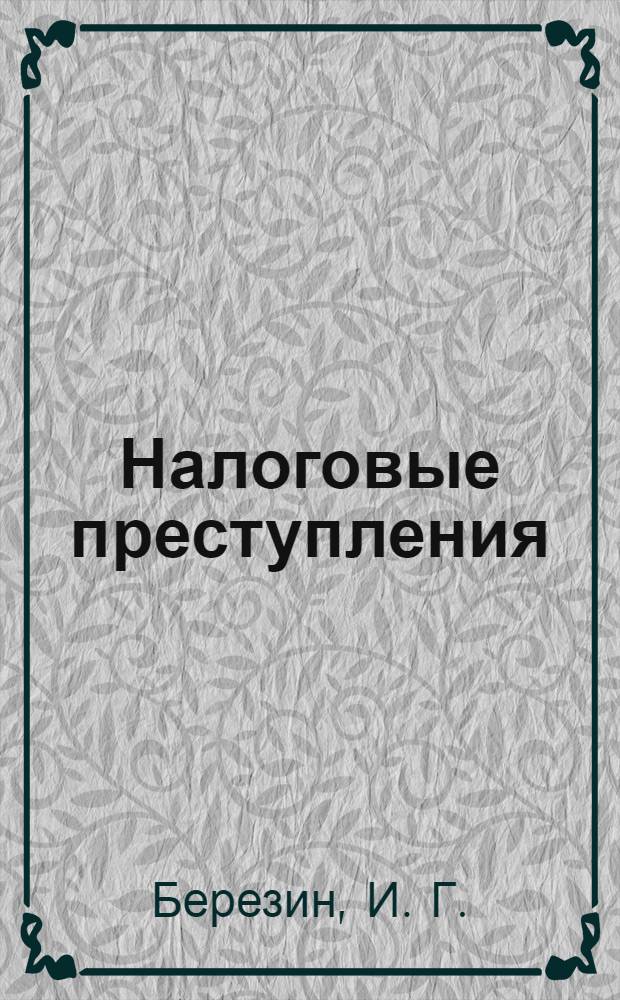 Налоговые преступления: уголовно-правовая характеристика и особенности предварительного расследования : учебно-практическое пособие