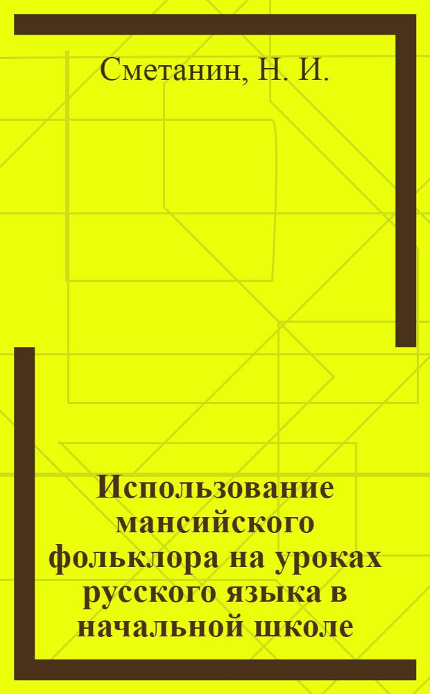 Использование мансийского фольклора на уроках русского языка в начальной школе : методическое пособие для учителей начальных классов
