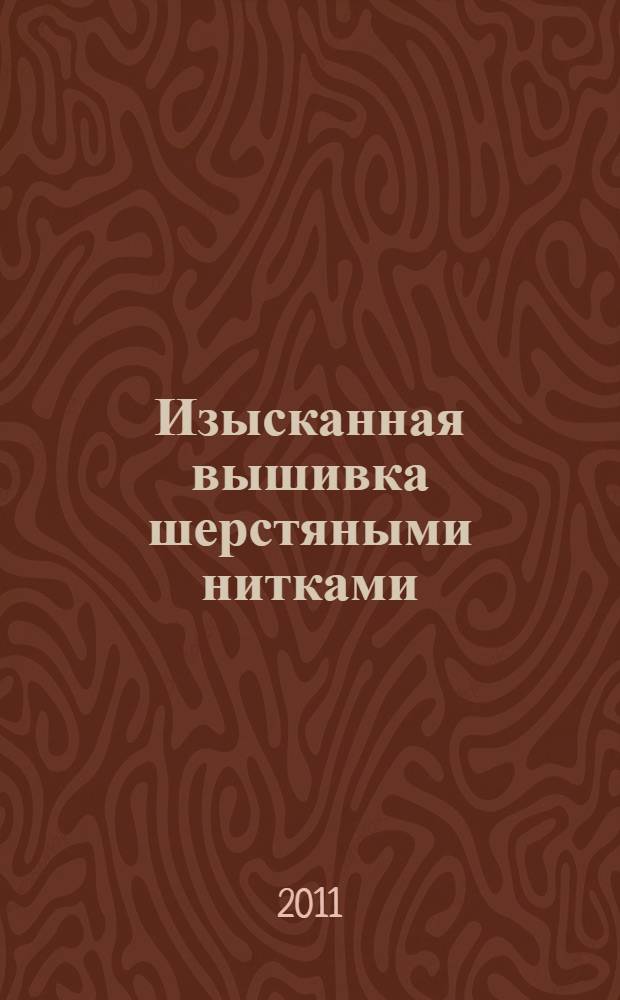Изысканная вышивка шерстяными нитками : цветочные композиции, картины с животными : перевод с английского