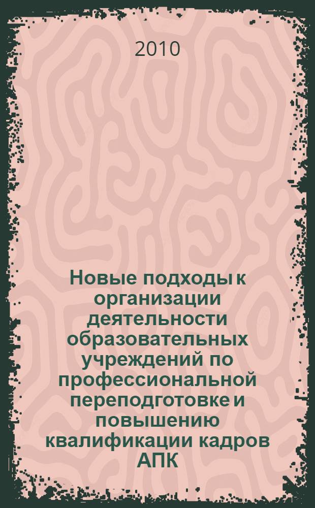 Новые подходы к организации деятельности образовательных учреждений по профессиональной переподготовке и повышению квалификации кадров АПК : материалы Всероссийской научно-практической конференции, 14-15 октября 2010 : направления: Теория и методика дополнительного образования. Проблемы дополнительного образования в системе АПК. Новые подходы в системе ДПО в связи с развитием предпринимательства и инновационного развития АПК. Программное и информационнон обеспечение дополнительного образования в системе АПК. Кадровое сопровождение программ социально-экономического развития регионов, устойчивого развития АПК. Компетентностный подход в ДПО. Проблема качества обучения в системе ДПО. Новые формы, методы и технологии обучения