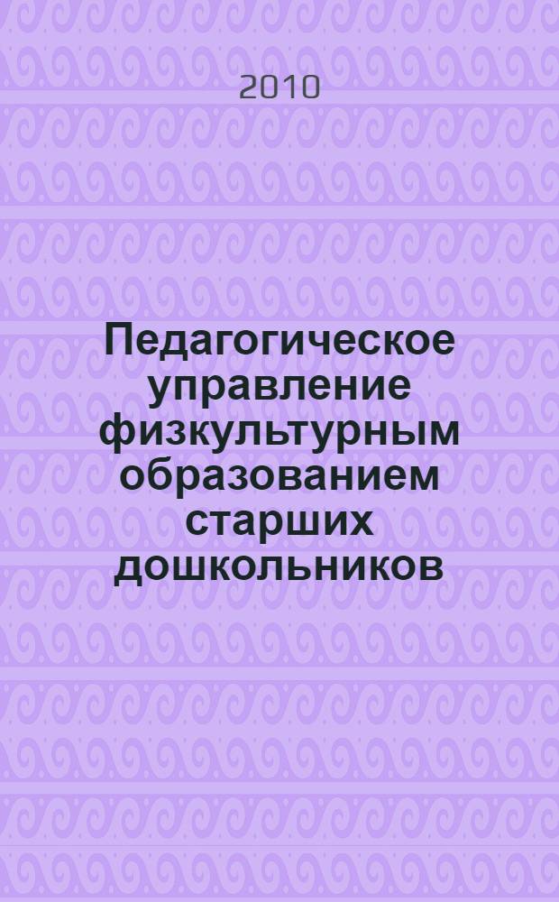 Педагогическое управление физкультурным образованием старших дошкольников: теоретико-методологический аспект : монография