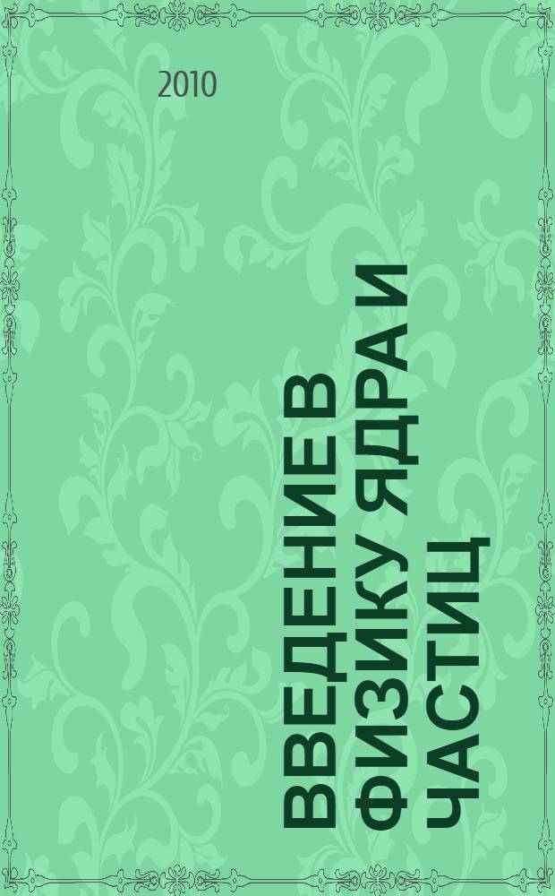 Введение в физику ядра и частиц : учебник для студентов высших учебных заведений по специальности 010701.65 - Физика и направлению 010700.62 - Физика