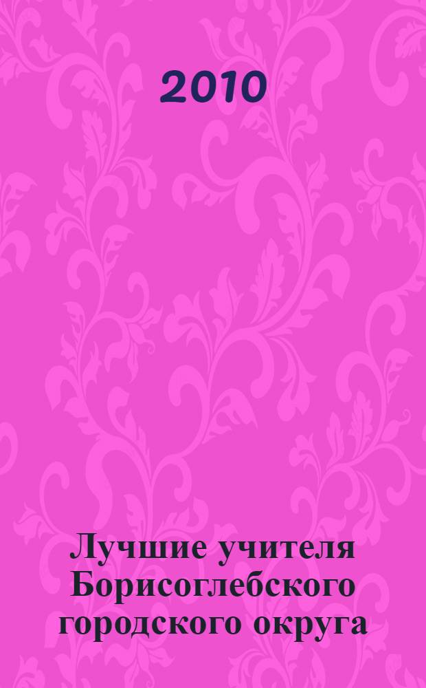 Лучшие учителя Борисоглебского городского округа : краткая педагогическая энциклопедия