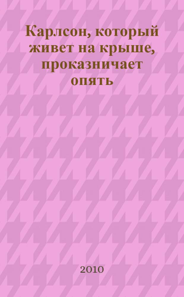Карлсон, который живет на крыше, проказничает опять : сказочная повесть : для младшего школьного возраста