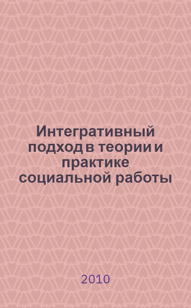 Интегративный подход в теории и практике социальной работы : проблемы и пути решения : материалы IV заочной Международной научно-практической конференции