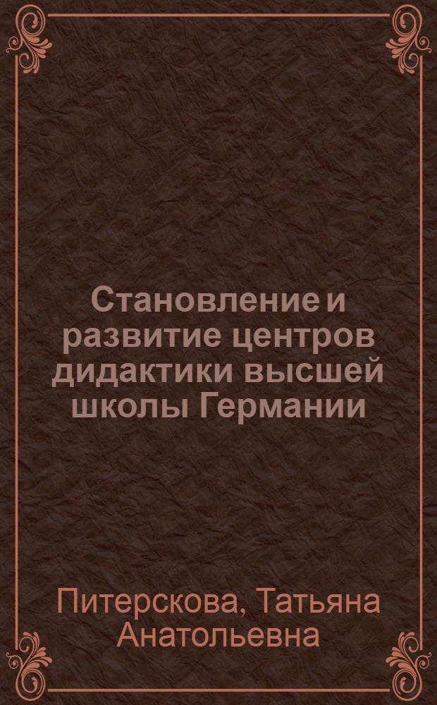 Становление и развитие центров дидактики высшей школы Германии (конец 60 гг. XX в. - начало XXI в.) : автореферат диссертации на соискание ученой степени кандидата педагогических наук : специальность 13.00.01 <Общая педагогика, история педагогики и образования>