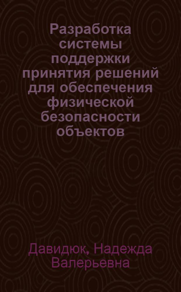 Разработка системы поддержки принятия решений для обеспечения физической безопасности объектов : автореферат диссертации на соискание ученой степени кандидата технически : специальность 05.13.01 <Системный анализ, управление и обработка информации по отраслям> : специальность 05.13.19 <Методы и системы защиты информации, информационня безопасность>