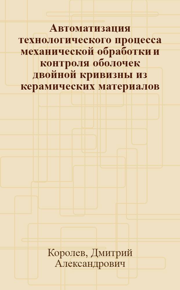 Автоматизация технологического процесса механической обработки и контроля оболочек двойной кривизны из керамических материалов : (на примере головного антенного обтекателя летательного аппарата) : автореферат диссертации на соискание ученой с : специальность 05.13.06 <Автоматизация и управление технологическими процессами и производствами по отраслям> : специальность 05.02.07 <Технология и оборудование механической и физико-технической обработки>