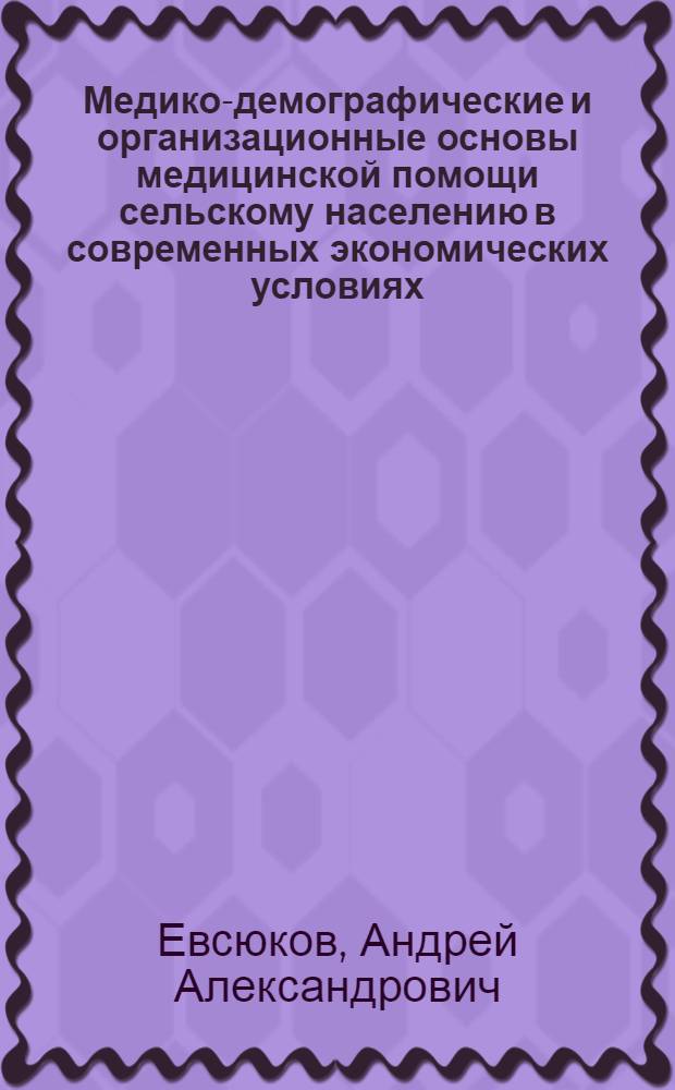Медико-демографические и организационные основы медицинской помощи сельскому населению в современных экономических условиях : автореферат диссертации на соискание ученой степени доктора медицинских наук : специальность 14.02.03 <Общественное здоровье и здравоохранение>