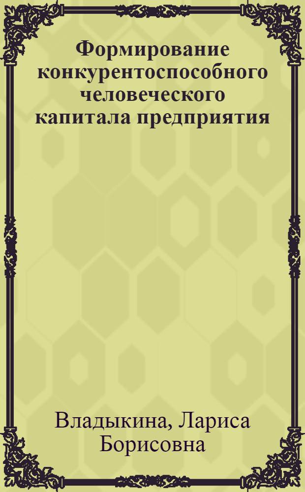 Формирование конкурентоспособного человеческого капитала предприятия : автореферат диссертации на соискание ученой степени кандидата экономических наук : специальность 08.00.05 <Экономика и управление народным хозяйством по отраслям и сферам деятельности>