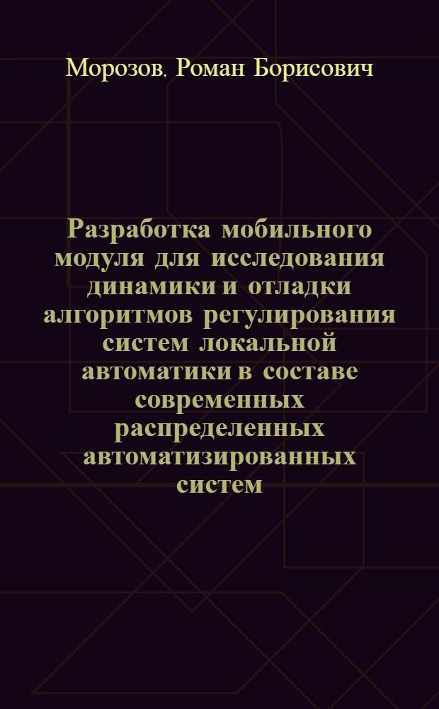Разработка мобильного модуля для исследования динамики и отладки алгоритмов регулирования систем локальной автоматики в составе современных распределенных автоматизированных систем : автореферат диссертации на соискание ученой степени кандидата технических наук : специальность 05.13.05 <Элементы и устройства вычислительной техники и систем управления>