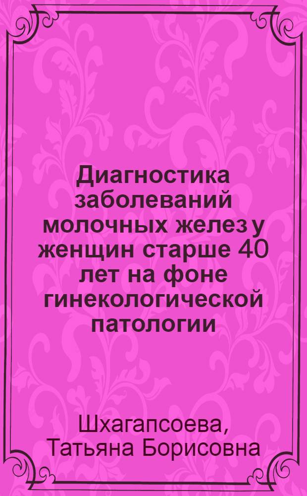 Диагностика заболеваний молочных желез у женщин старше 40 лет на фоне гинекологической патологии : автореферат диссертации на соискание ученой степени кандидата медицинских наук : специальность 14.01.01 <Акушерство и гинекология> : специальность 14.01.13 <Лучевая диагностика, лучевая терапия>