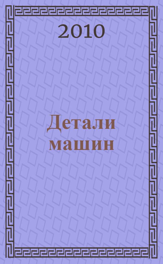 Детали машин : рабочие чертежи деталей машин : учебное пособие для студентов технических специальностей 150405, 240801, 260601, 190207, 250401, 250403, 050501 очного и заочно-дистанционного обучения