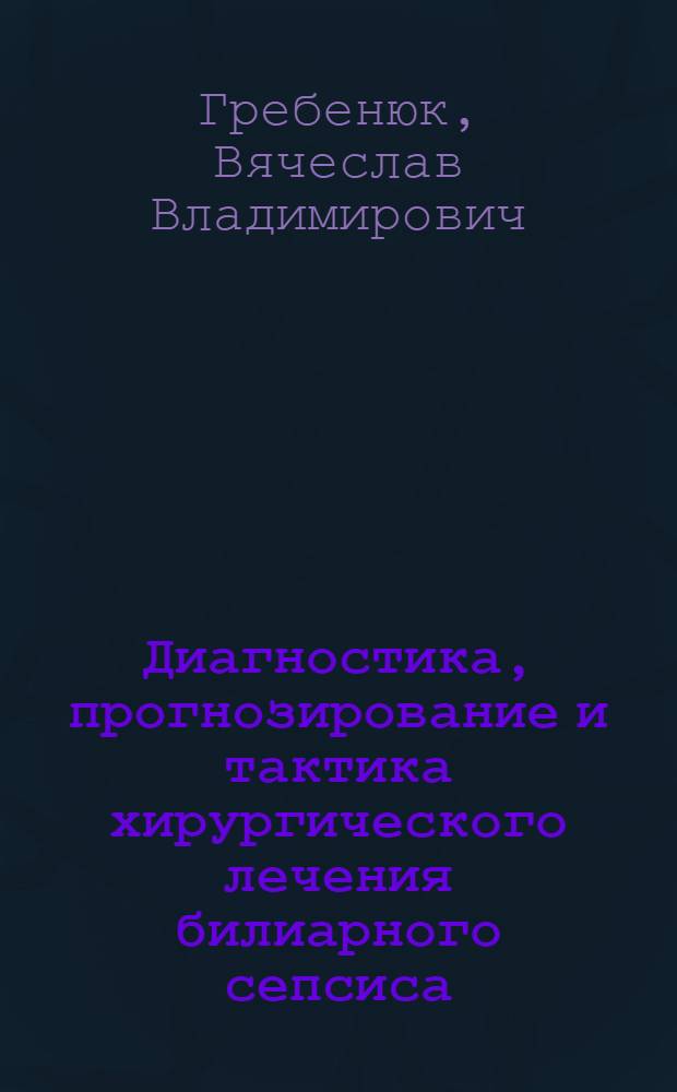 Диагностика, прогнозирование и тактика хирургического лечения билиарного сепсиса : автореферат диссертации на соискание ученой степени доктора медицинских наук : специальность 14.01.17