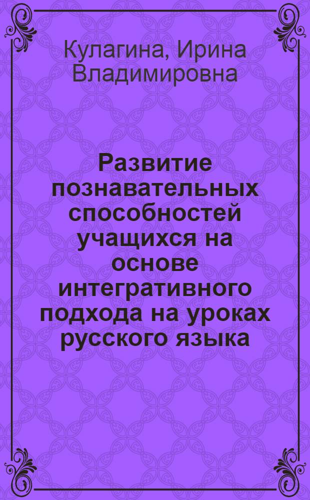 Развитие познавательных способностей учащихся на основе интегративного подхода на уроках русского языка : автореферат диссертации на соискание ученой степени кандидата педагогических наук : специальность 13.00.02 <Теория и методика обучения и воспитания по областям и уровням образования>