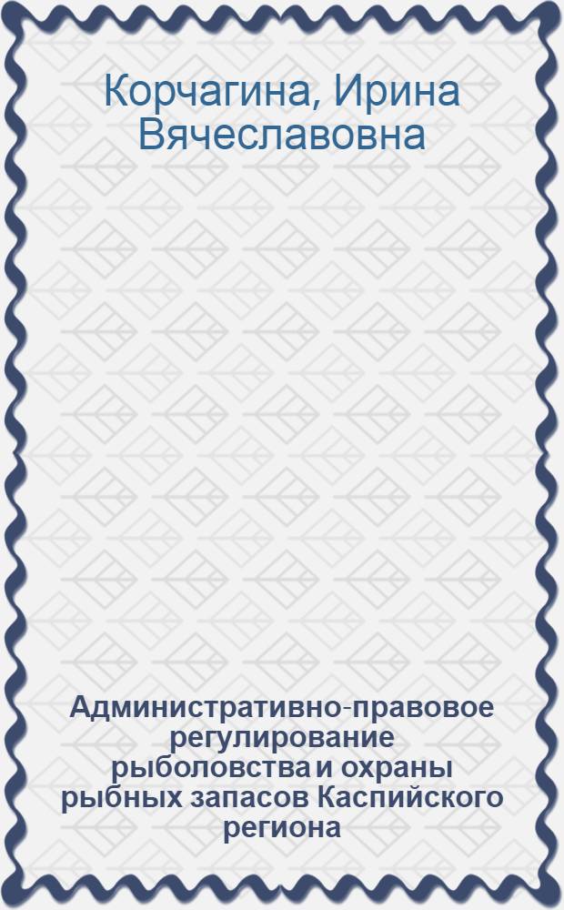 Административно-правовое регулирование рыболовства и охраны рыбных запасов Каспийского региона : автореферат диссертации на соискание ученой степени кандидата юридических наук : специальность 12.00.14 <Административное право, финансовое право, информационное право>