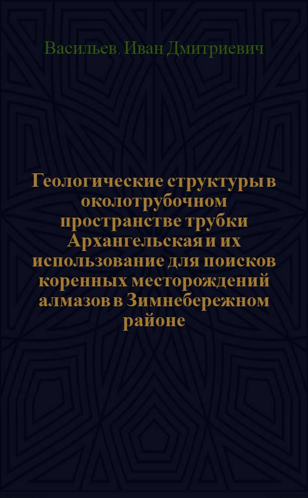Геологические структуры в околотрубочном пространстве трубки Архангельская и их использование для поисков коренных месторождений алмазов в Зимнебережном районе : автореферат диссертации на соискание ученой степени кандидата геолого-минералогических наук : специальность 25.00.11 <Геология, поиски и разведка твердых полезных ископаемых, минерагения>