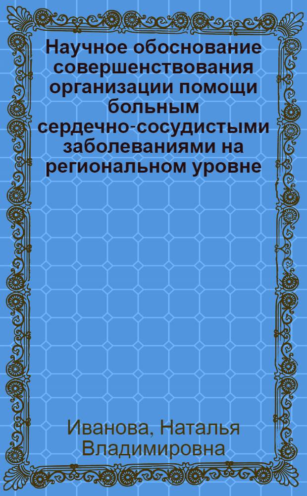Научное обоснование совершенствования организации помощи больным сердечно-сосудистыми заболеваниями на региональном уровне : автореферат диссертации на соискание ученой степени доктора медицинских наук : специальность 14.02.03 <Общественное здоровье и здравоохранение>