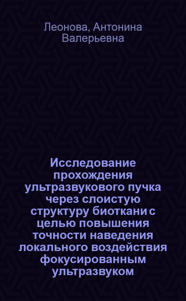Исследование прохождения ультразвукового пучка через слоистую структуру биоткани с целью повышения точности наведения локального воздействия фокусированным ультразвуком : автореферат диссертации на соискание ученой степени кандидата технических наук : специальность 05.11.17 <Приборы, системы и изделия медицинского назначения>