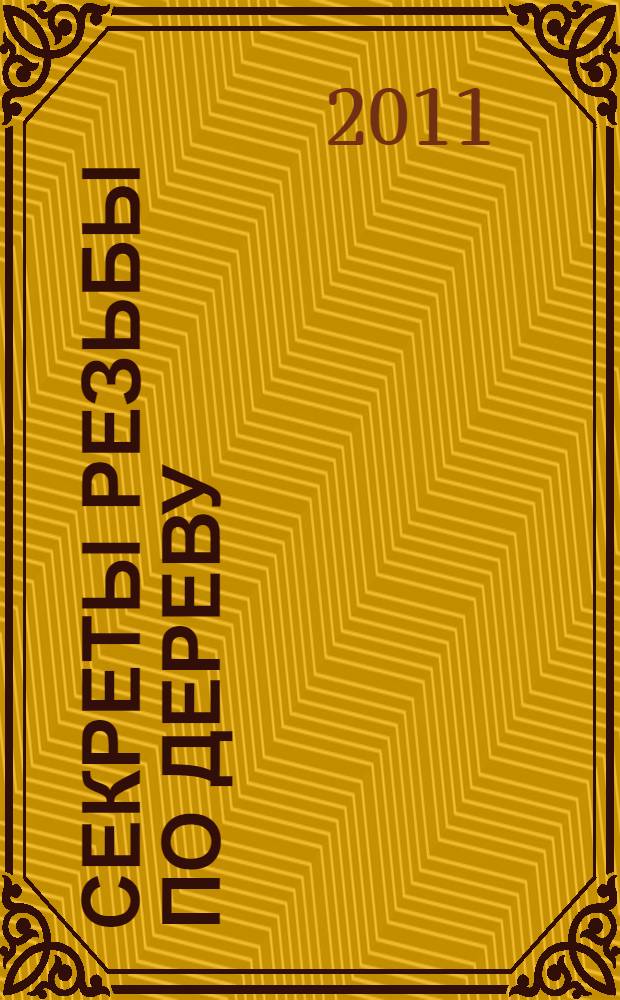 Секреты резьбы по дереву : 200 новых узоров, технология и техника резьбы, отделка, защита, реставрация, инструменты