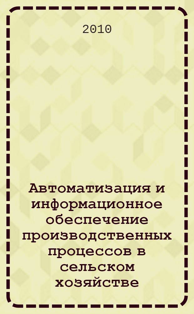 Автоматизация и информационное обеспечение производственных процессов в сельском хозяйстве : сборник докладов XI Международной научно-практической конференции (14-15 сентября 2010 г., г. Углич)