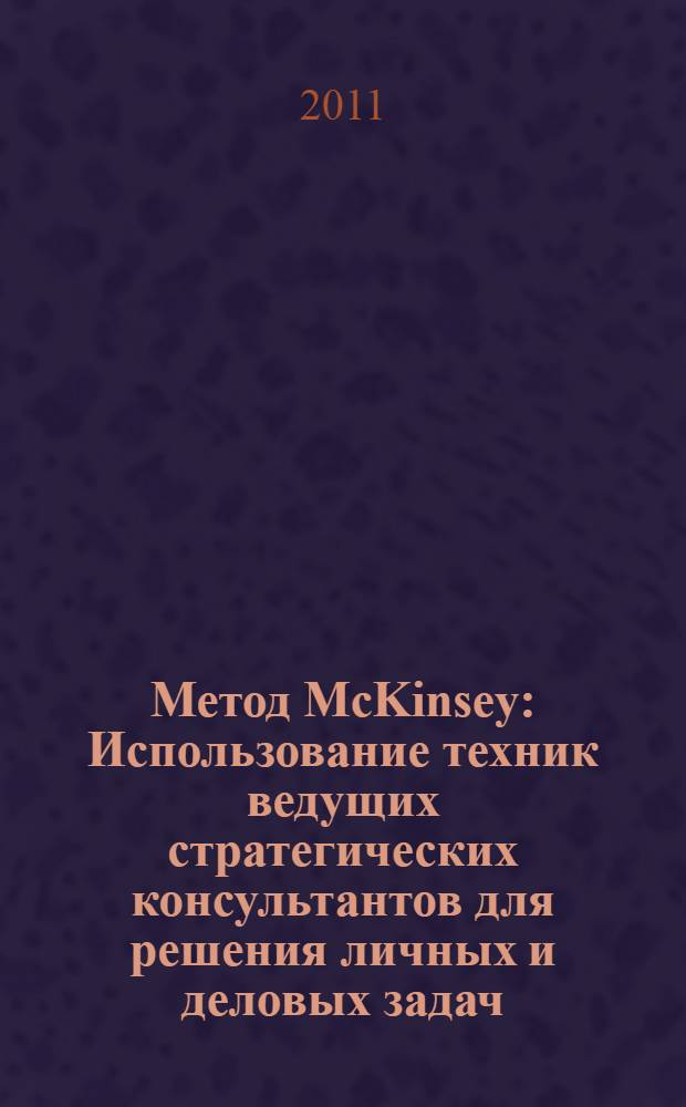 Метод McKinsey : Использование техник ведущих стратегических консультантов для решения личных и деловых задач