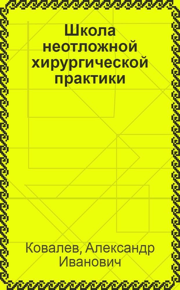 Школа неотложной хирургической практики : учебное пособие для системы послевузовского профессионального образования врачей