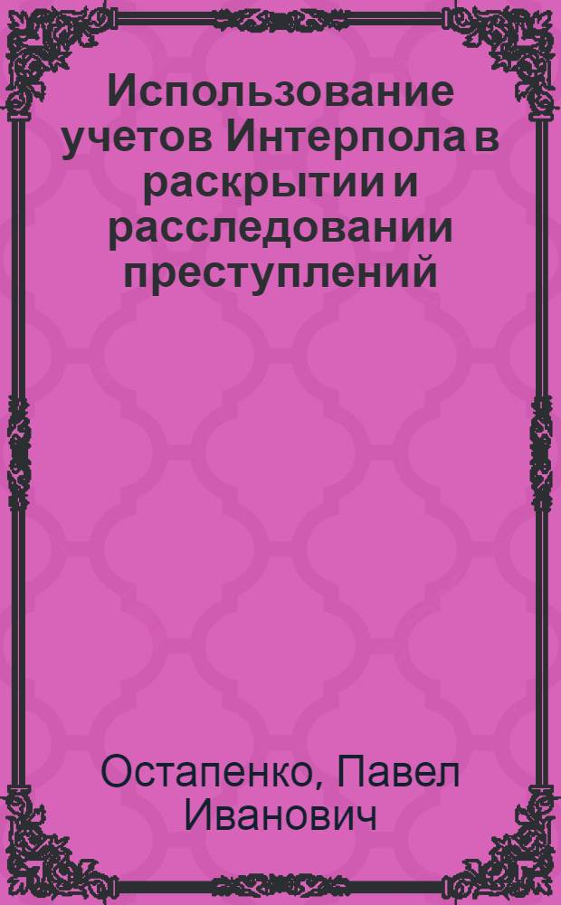 Использование учетов Интерпола в раскрытии и расследовании преступлений: тенденции и перспективы : учебно-практическое пособие