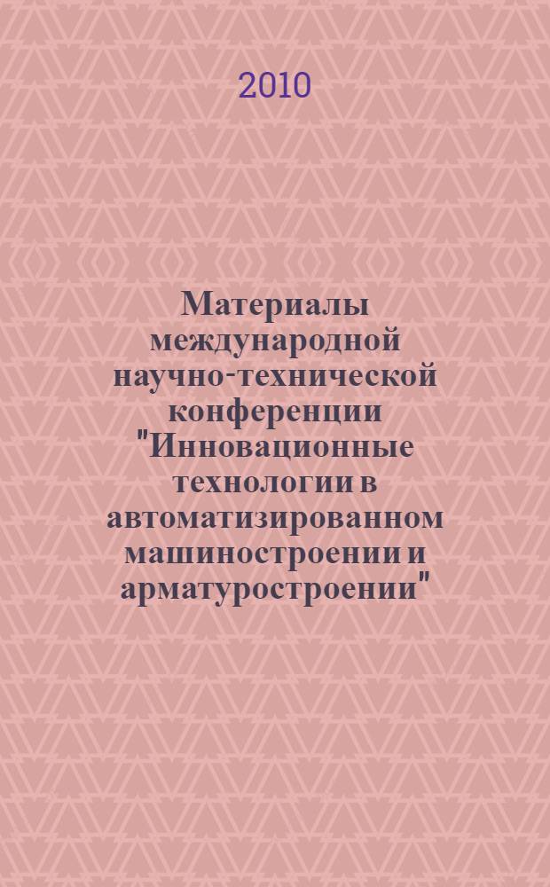 Материалы международной научно-технической конференции "Инновационные технологии в автоматизированном машиностроении и арматуростроении", 8-10 декабря 2010 года, Курган : конференция посвящена 50-летию технологического факультета