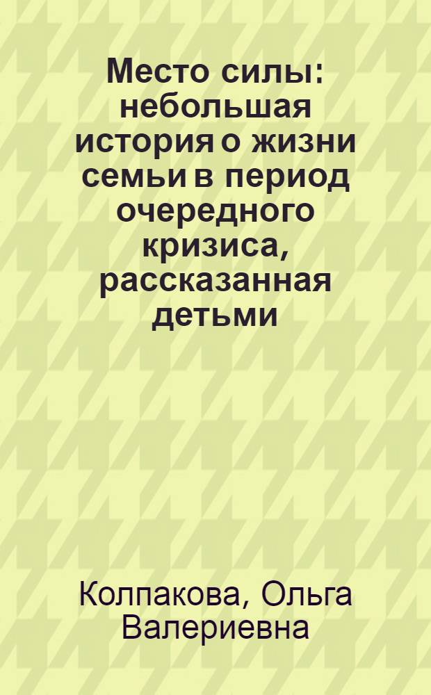 Место силы : небольшая история о жизни семьи в период очередного кризиса, рассказанная детьми: Дмитрием (15 лет), Диной (13 лет), Лешей (8 лет) : повесть