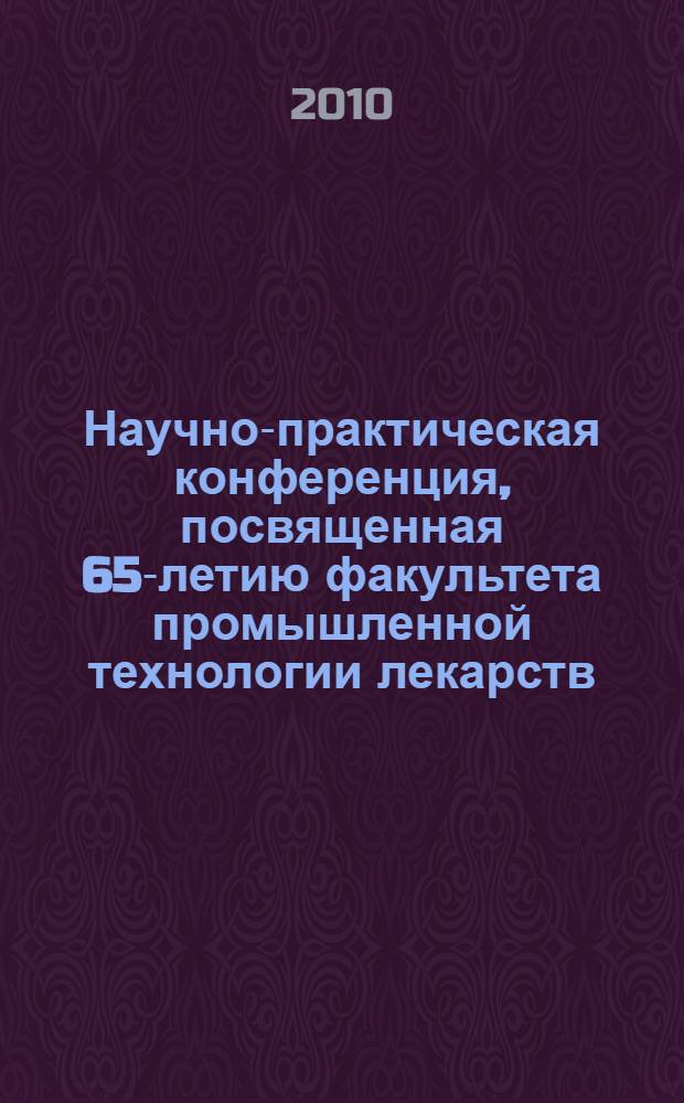 Научно-практическая конференция, посвященная 65-летию факультета промышленной технологии лекарств, 03 декабря 2010 г. Ч. 1