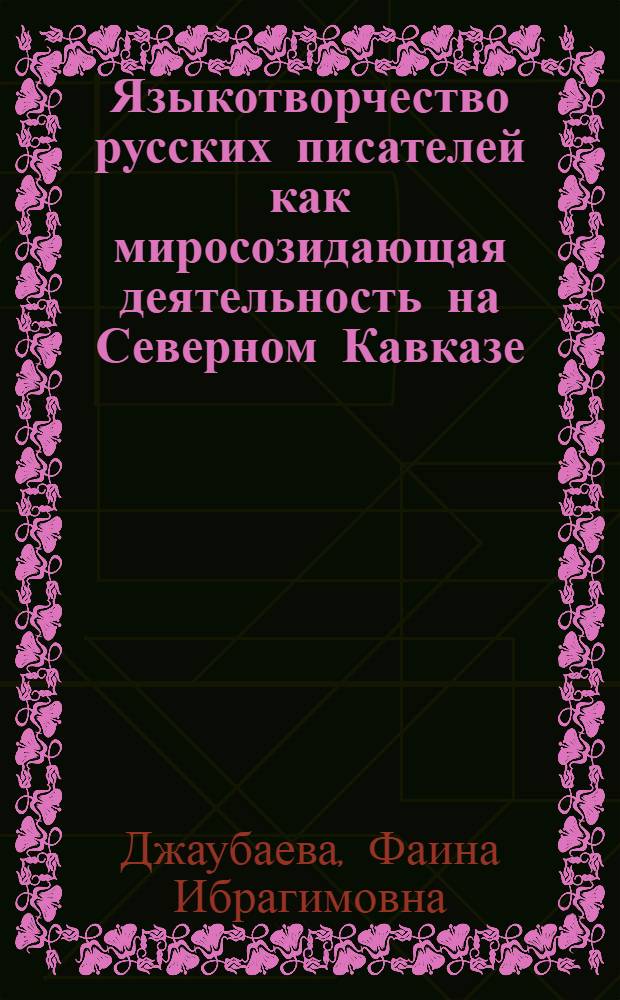 Языкотворчество русских писателей как миросозидающая деятельность на Северном Кавказе : А.А. Бестужев-Марлинский, А.С. Пушкин, М.Ю. Лермонтов, Л.Н. Толстой