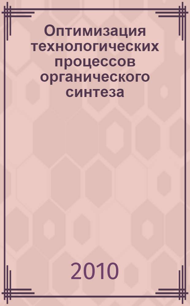 Оптимизация технологических процессов органического синтеза : учебное пособие для студентов, обучающихся по направлениям подготовки бакалавров 240100.62 и магистров 240100.68 "Химическая технология и биотехнология" и по специальности 240401.65 "Химическая технология органических веществ"