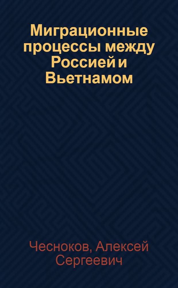 Миграционные процессы между Россией и Вьетнамом = Migration processes between Russia and Vietnam = Sů di cu qua lai Nga-Viêt : политические, социально-экономические и исторические особенности формирования диаспор в принимающих странах