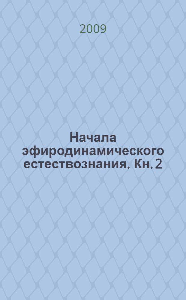 Начала эфиродинамического естествознания. Кн. 2 : Методология эфиродинамики, свойства эфира и строение вещества