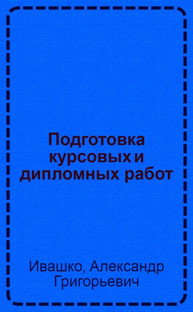 Подготовка курсовых и дипломных работ : учебное пособие для студентов высших учебных заведений, обучающихся по специальности 080801 "Прикладная информатика (по областям)" и другим экономическим специальностям