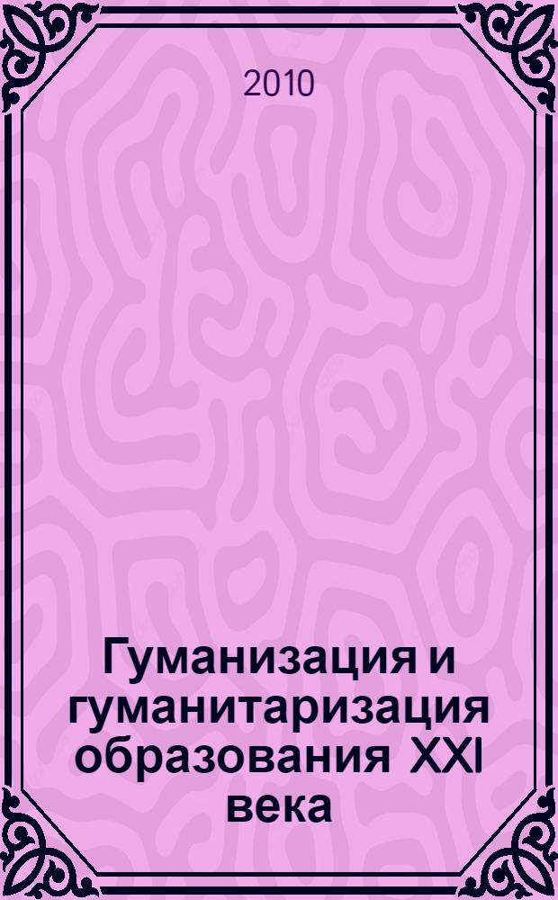 Гуманизация и гуманитаризация образования XXI века : проблемы современного образования : материалы 11-ой Международной научно-методической конференции памяти И. Н. Ульянова (16-17 октября 2010 г.)