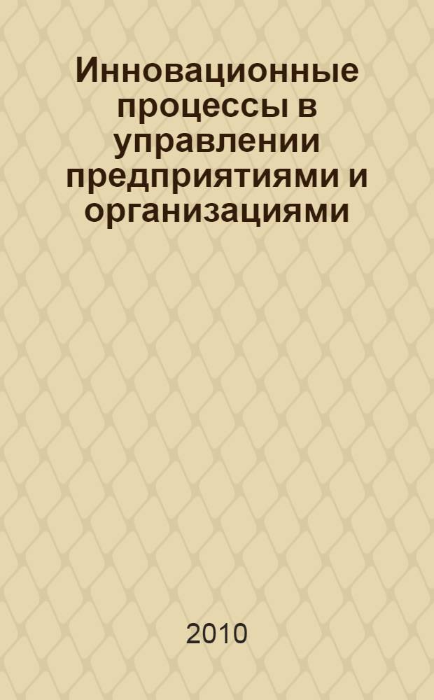 Инновационные процессы в управлении предприятиями и организациями : IX Международная научно-практическая конференция, ноябрь 2010 г. : сборник статей