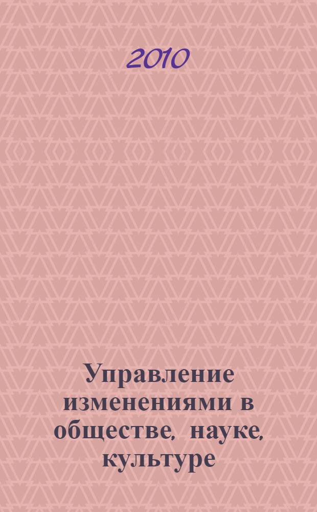 Управление изменениями в обществе, науке, культуре : Всероссийская научно-практическая конференция, ноябрь 2010 г. : сборник статей