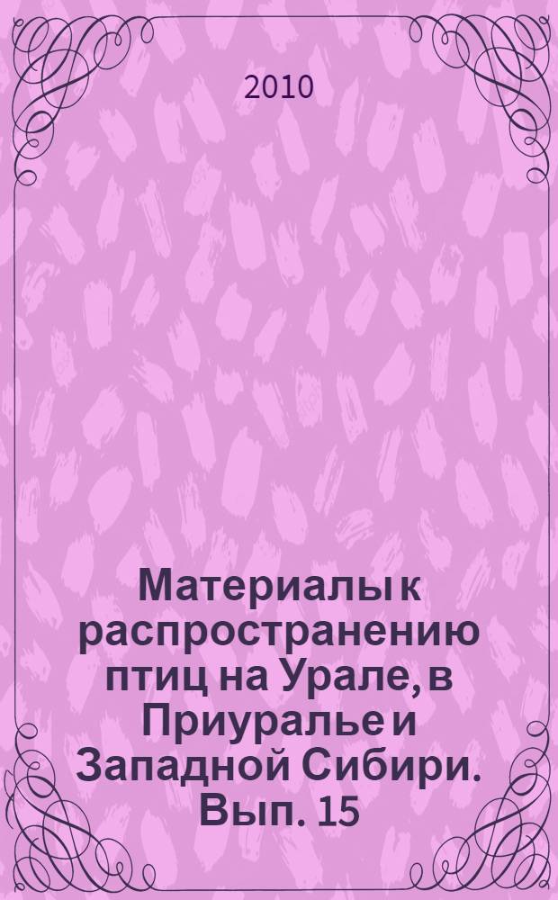 Материалы к распространению птиц на Урале, в Приуралье и Западной Сибири. Вып. 15
