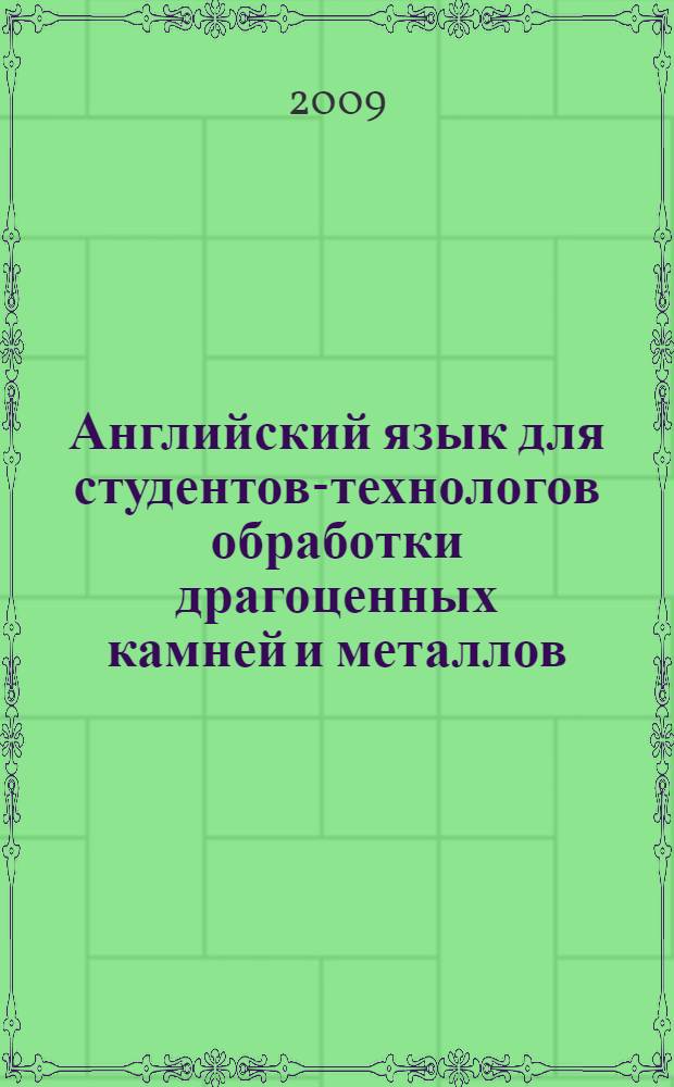 Английский язык для студентов-технологов обработки драгоценных камней и металлов : учебное пособие для студентов специальности 261002 "Технология обработки драгоценных камней и металлов" вузов региона