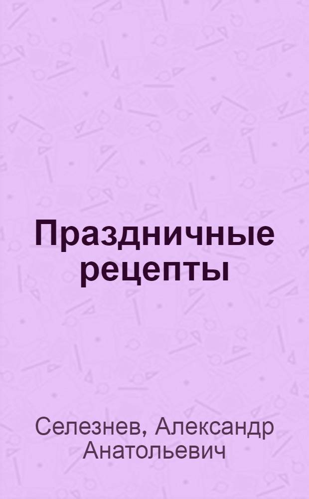 Праздничные рецепты : рецепты великолепных закусок, оригинальных салатов и легких десертов