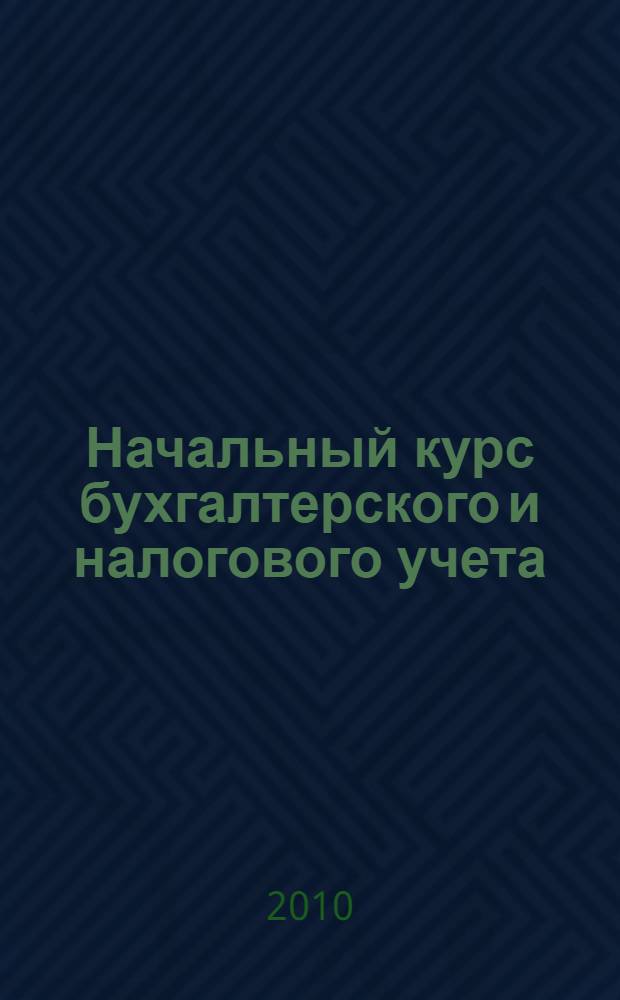Начальный курс бухгалтерского и налогового учета : учебно-методическое пособие для студентов, обучающихся по специальности "Бухгалтерский учет, анализ и аудит"