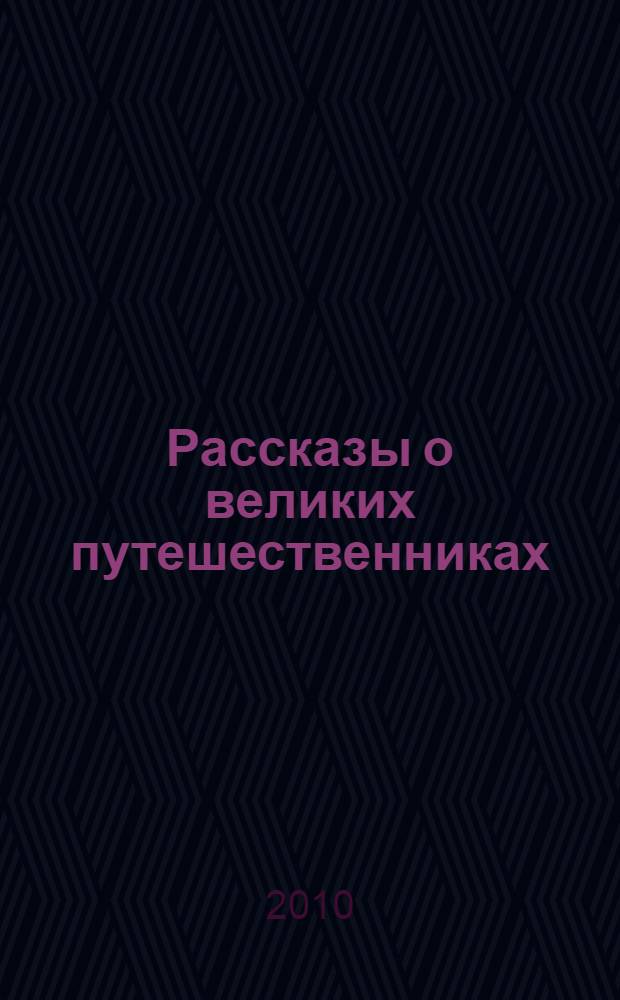 Рассказы о великих путешественниках : для среднего и старшего школьного возраста