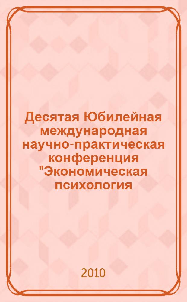 Десятая Юбилейная международная научно-практическая конференция "Экономическая психология: современные проблемы и перспективы развития", 24-26 ноября, 2010 г. Ч. 1