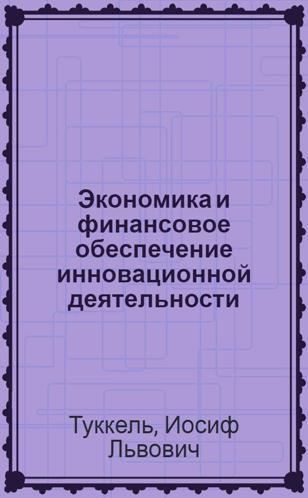 Экономика и финансовое обеспечение инновационной деятельности : учебное пособие для студентов высших учебных заведений, обучающихся по направлению подготовки "Инноватика" и специальности "Управление инновациями"