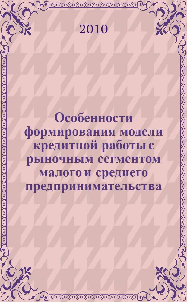 Особенности формирования модели кредитной работы с рыночным сегментом малого и среднего предпринимательства (МСП) в коммерческом банке : практические аспекты