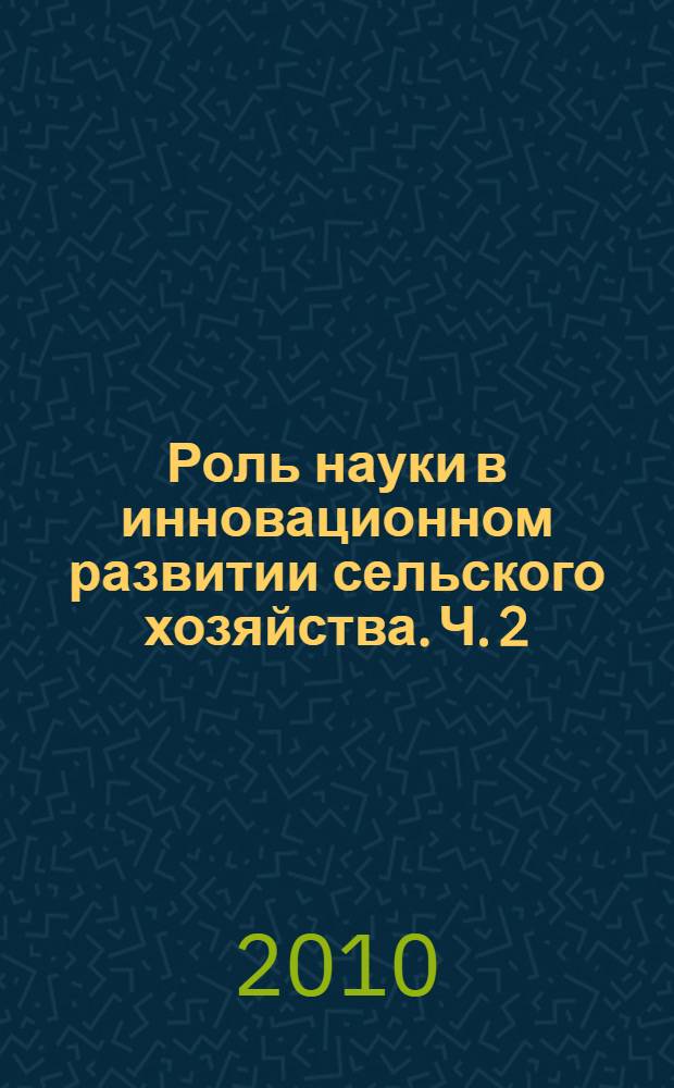 Роль науки в инновационном развитии сельского хозяйства. Ч. 2 : Инновационные технологии - основа конкурентоспособности сельского хозяйства