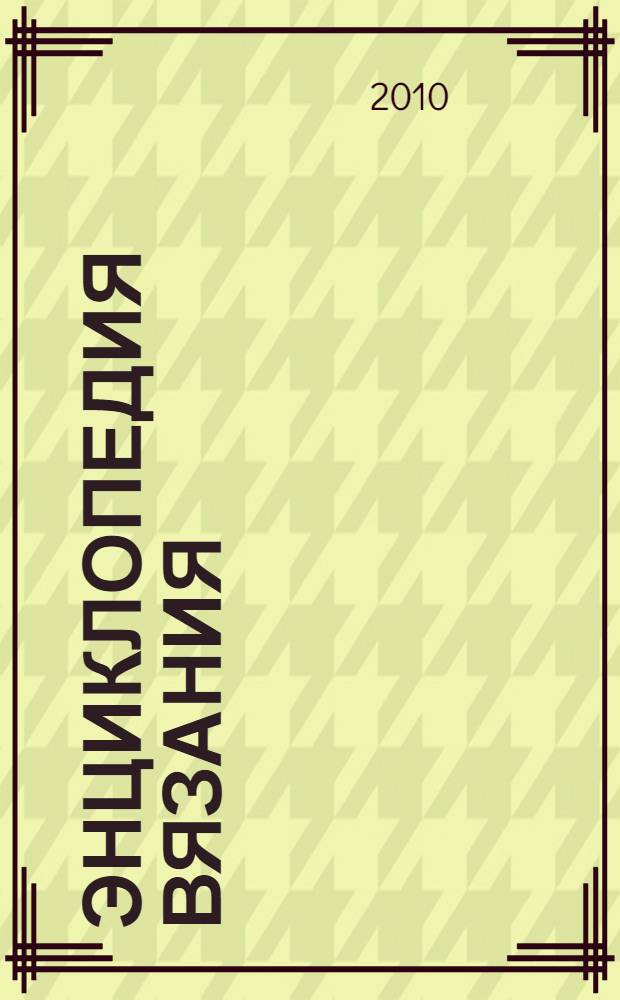 Энциклопедия вязания : выполнение швов, кисти и бахрома, вывязывание отверстий для пуговиц, узоры из полос, набор петель, все о пряже, вязание носков, скрещенные петли, основные петли, обработка горловины, вывязывание узоров, вышивка на полотне, помпоны, ажурные узоры с косами, плотность вязания, провязывание карманов, рельефные узоры