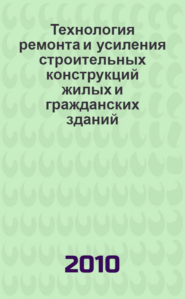 Технология ремонта и усиления строительных конструкций жилых и гражданских зданий : учебное пособие : для студентов специальности "Городское строительство и хозяйство" очной и заочной формы обучения